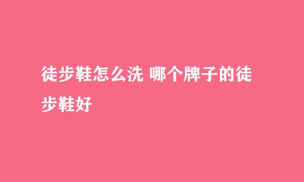 徒步鞋怎么洗 哪个牌子的徒步鞋好