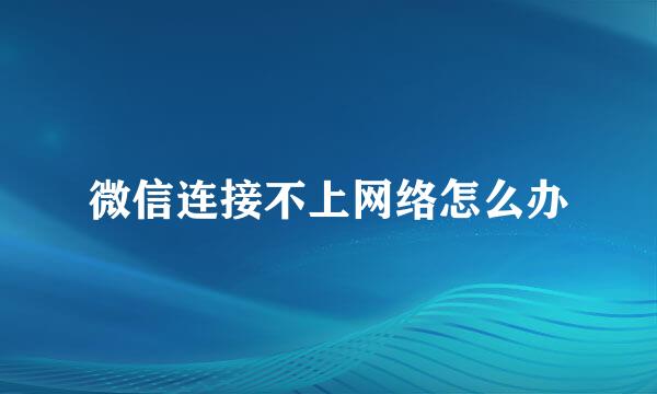 微信连接不上网络怎么办