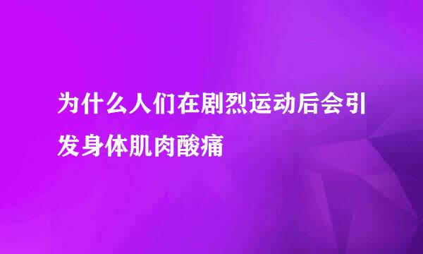 为什么人们在剧烈运动后会引发身体肌肉酸痛