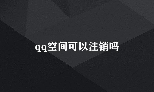 qq空间可以注销吗