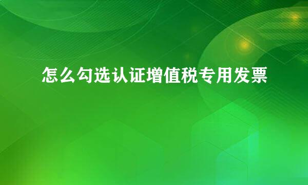 怎么勾选认证增值税专用发票