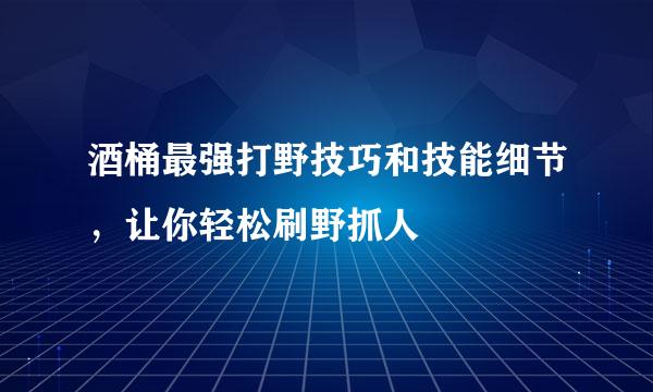 酒桶最强打野技巧和技能细节，让你轻松刷野抓人