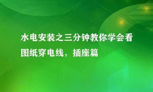 水电安装之三分钟教你学会看图纸穿电线，插座篇