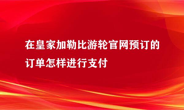 在皇家加勒比游轮官网预订的订单怎样进行支付