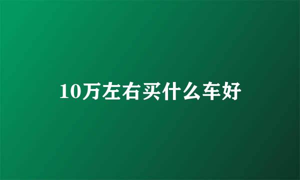 10万左右买什么车好