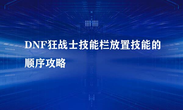 DNF狂战士技能栏放置技能的顺序攻略