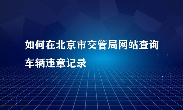 如何在北京市交管局网站查询车辆违章记录