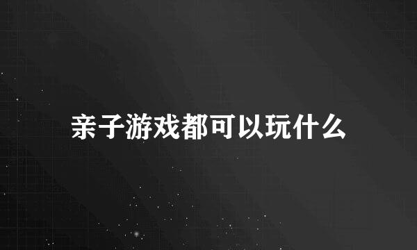 亲子游戏都可以玩什么