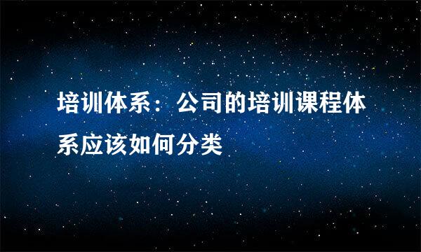 培训体系：公司的培训课程体系应该如何分类