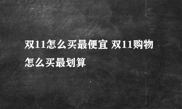 双11怎么买最便宜 双11购物怎么买最划算