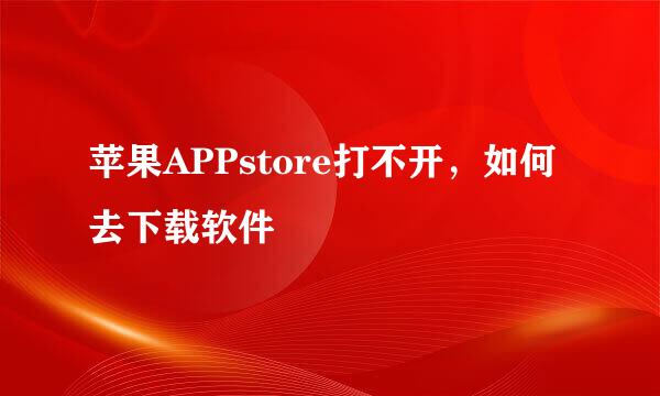 苹果APPstore打不开，如何去下载软件