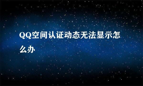 QQ空间认证动态无法显示怎么办