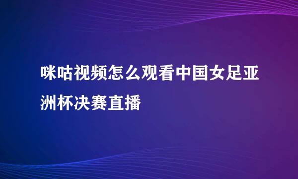 咪咕视频怎么观看中国女足亚洲杯决赛直播