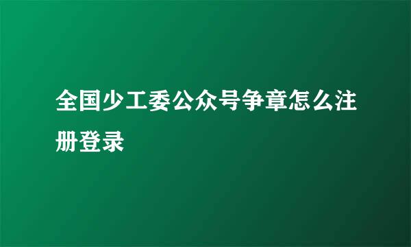 全国少工委公众号争章怎么注册登录