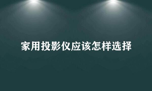 家用投影仪应该怎样选择