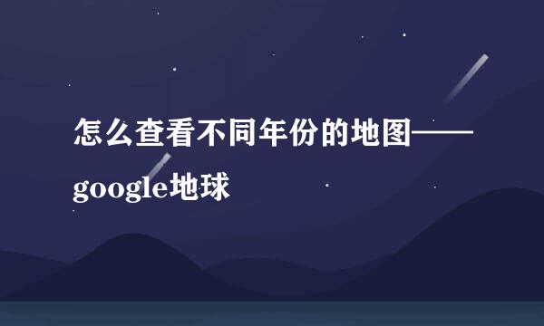 怎么查看不同年份的地图——google地球