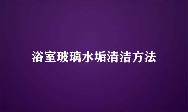 浴室玻璃水垢清洁方法