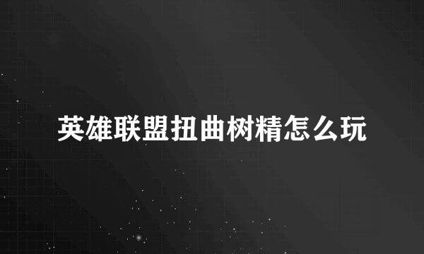 英雄联盟扭曲树精怎么玩