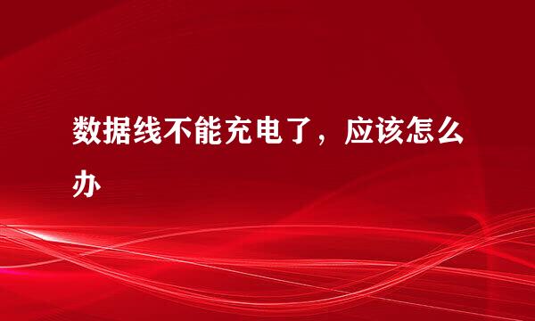 数据线不能充电了，应该怎么办