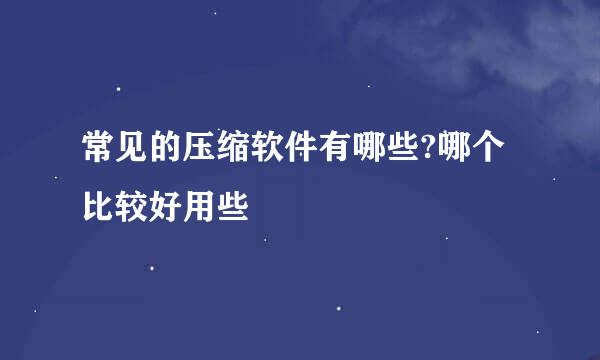 常见的压缩软件有哪些?哪个比较好用些