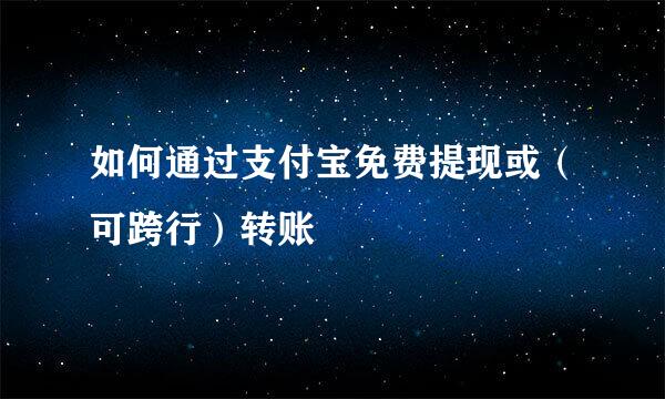 如何通过支付宝免费提现或（可跨行）转账