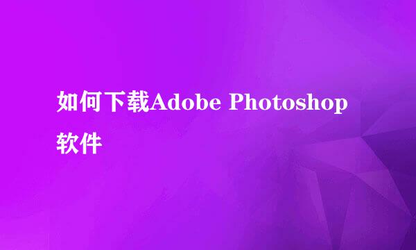 如何下载Adobe Photoshop软件