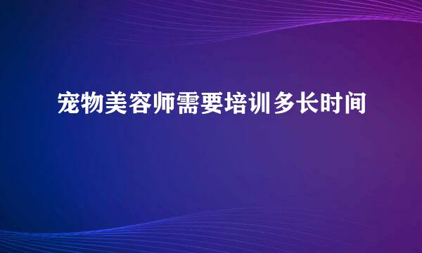 宠物美容师需要培训多长时间