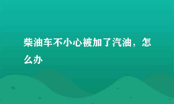 柴油车不小心被加了汽油，怎么办