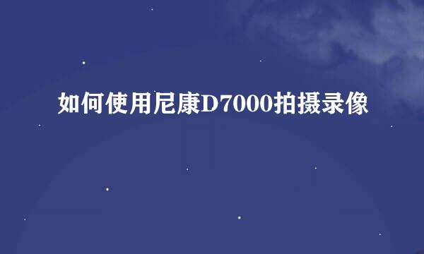 如何使用尼康D7000拍摄录像