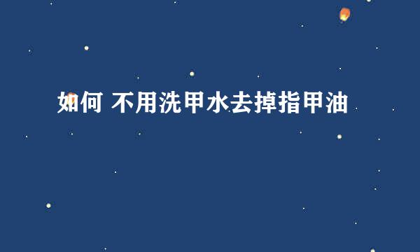 如何 不用洗甲水去掉指甲油