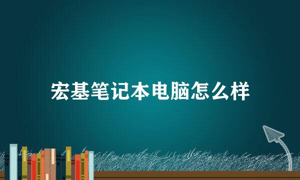 宏基笔记本电脑怎么样