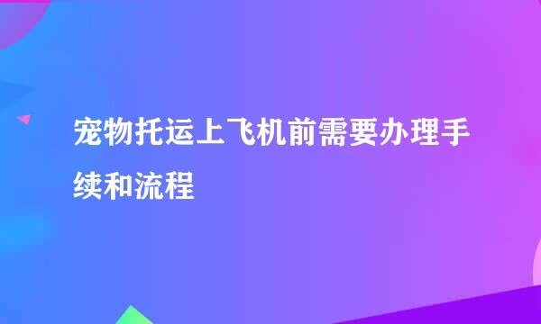 宠物托运上飞机前需要办理手续和流程