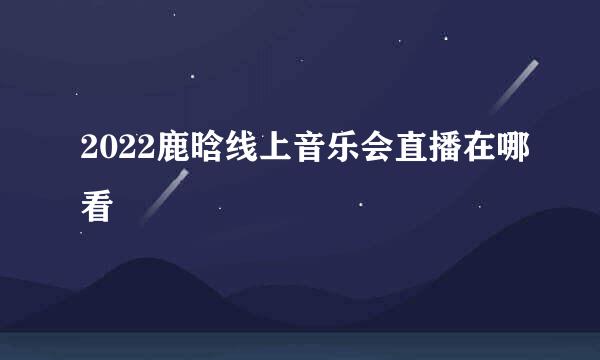 2022鹿晗线上音乐会直播在哪看