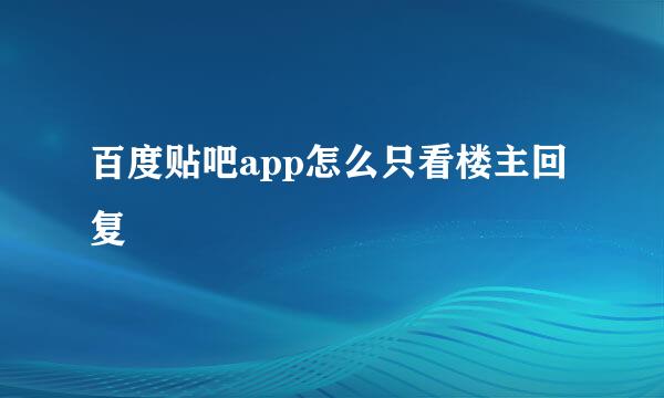 百度贴吧app怎么只看楼主回复