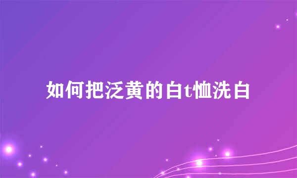 如何把泛黄的白t恤洗白