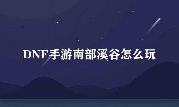 DNF手游南部溪谷怎么玩