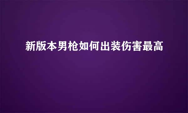 新版本男枪如何出装伤害最高