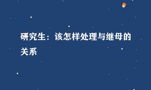 研究生：该怎样处理与继母的关系