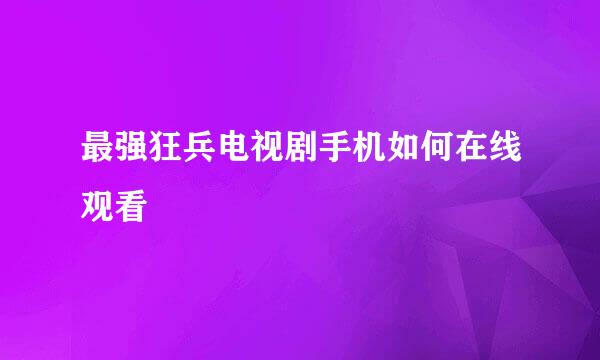 最强狂兵电视剧手机如何在线观看