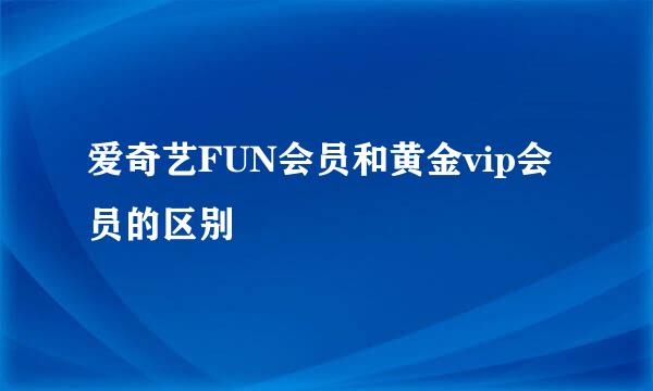 爱奇艺FUN会员和黄金vip会员的区别