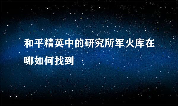 和平精英中的研究所军火库在哪如何找到