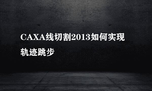 CAXA线切割2013如何实现轨迹跳步