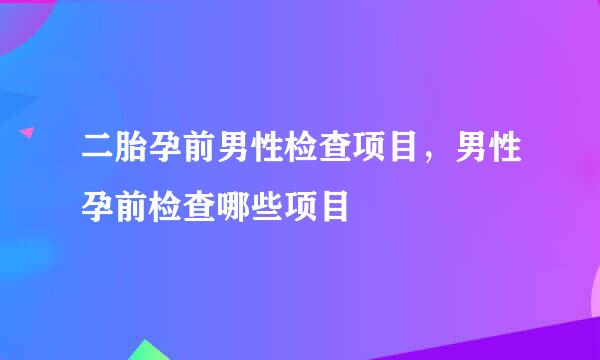 二胎孕前男性检查项目，男性孕前检查哪些项目