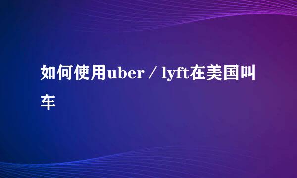 如何使用uber／lyft在美国叫车