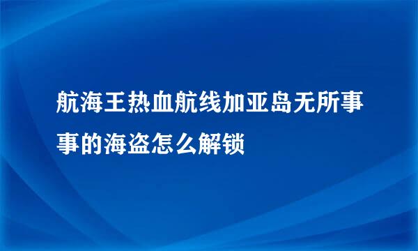 航海王热血航线加亚岛无所事事的海盗怎么解锁