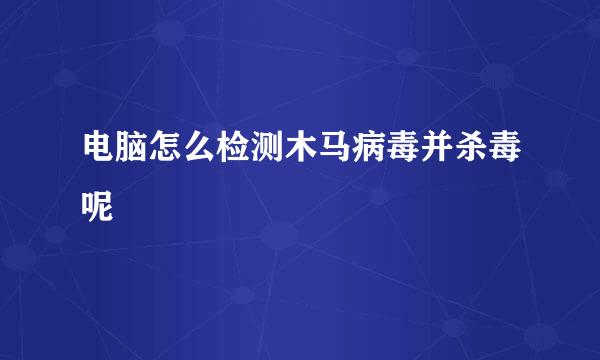 电脑怎么检测木马病毒并杀毒呢