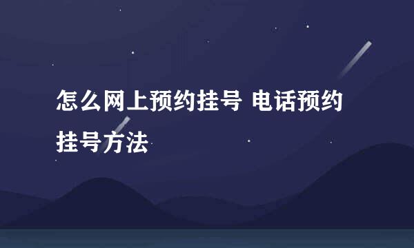 怎么网上预约挂号 电话预约挂号方法