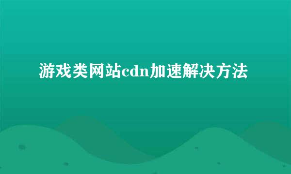 游戏类网站cdn加速解决方法