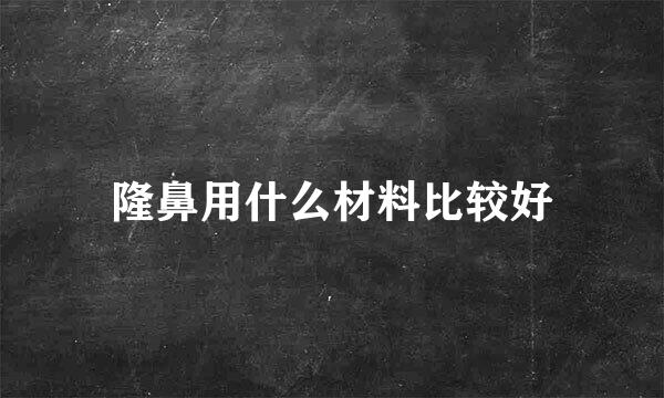 隆鼻用什么材料比较好