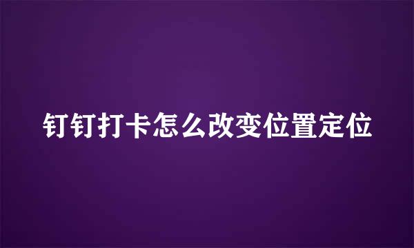 钉钉打卡怎么改变位置定位